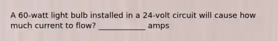 A 60-watt light bulb installed in a 24-volt circuit will cause how much current to flow? ____________ amps