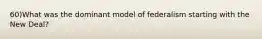 60)What was the dominant model of federalism starting with the New Deal?