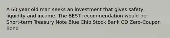 A 60-year old man seeks an investment that gives safety, liquidity and income. The BEST recommendation would be: Short-term Treasury Note Blue Chip Stock Bank CD Zero-Coupon Bond