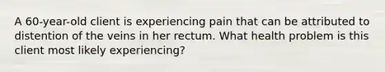 A 60-year-old client is experiencing pain that can be attributed to distention of the veins in her rectum. What health problem is this client most likely experiencing?