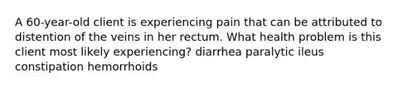 A 60-year-old client is experiencing pain that can be attributed to distention of the veins in her rectum. What health problem is this client most likely experiencing? diarrhea paralytic ileus constipation hemorrhoids