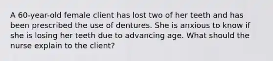 A 60-year-old female client has lost two of her teeth and has been prescribed the use of dentures. She is anxious to know if she is losing her teeth due to advancing age. What should the nurse explain to the client?