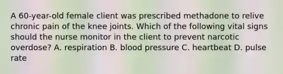 A 60-year-old female client was prescribed methadone to relive chronic pain of the knee joints. Which of the following vital signs should the nurse monitor in the client to prevent narcotic overdose? A. respiration B. blood pressure C. heartbeat D. pulse rate