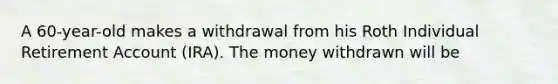 A 60-year-old makes a withdrawal from his Roth Individual Retirement Account (IRA). The money withdrawn will be