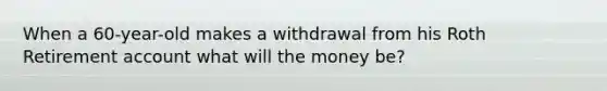 When a 60-year-old makes a withdrawal from his Roth Retirement account what will the money be?