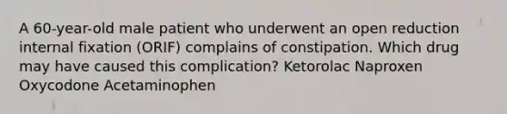 A 60-year-old male patient who underwent an open reduction internal fixation (ORIF) complains of constipation. Which drug may have caused this complication? Ketorolac Naproxen Oxycodone Acetaminophen