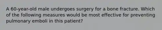 A 60-year-old male undergoes surgery for a bone fracture. Which of the following measures would be most effective for preventing pulmonary emboli in this patient?