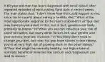 A 60-year-old man has been diagnosed with renal calculi after repeated episodes of excruciating flank pain in recent weeks. The man states that, "I don't know how this could happen to me, since I'm so careful about eating a healthy diet." What is the most appropriate response to the man's statement? a)"Your diet may have played a part in this, but in fact, genetics are likely primarily to blame." b)"What you eat can influence your risk of stone formation, but many other factors like your gender and your activity level are involved." c)"You likely don't need to change your diet, but now that you have stones in one kidney, you're at very high risk of growing them in the other kidney." d)"Your diet might be normally healthy, but high intake of normally beneficial minerals like calcium and magnesium can lead to stones."