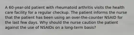 A 60-year-old patient with rheumatoid arthritis visits the health care facility for a regular checkup. The patient informs the nurse that the patient has been using an over-the-counter NSAID for the last few days. Why should the nurse caution the patient against the use of NSAIDs on a long-term basis?