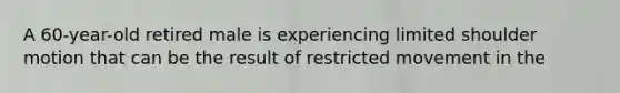 A 60-year-old retired male is experiencing limited shoulder motion that can be the result of restricted movement in the