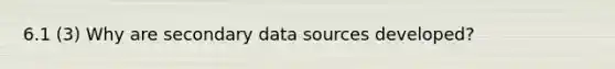 6.1 (3) Why are secondary data sources developed?