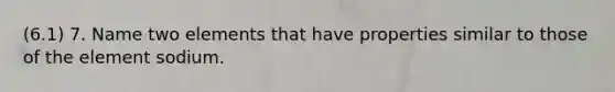 (6.1) 7. Name two elements that have properties similar to those of the element sodium.