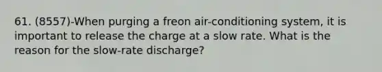 61. (8557)-When purging a freon air-conditioning system, it is important to release the charge at a slow rate. What is the reason for the slow-rate discharge?