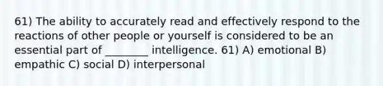 61) The ability to accurately read and effectively respond to the reactions of other people or yourself is considered to be an essential part of ________ intelligence. 61) A) emotional B) empathic C) social D) interpersonal