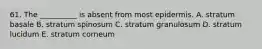 61. The __________ is absent from most epidermis. A. stratum basale B. stratum spinosum C. stratum granulosum D. stratum lucidum E. stratum corneum