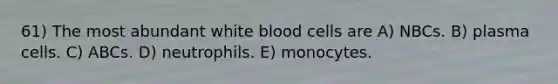 61) The most abundant white blood cells are A) NBCs. B) plasma cells. C) ABCs. D) neutrophils. E) monocytes.