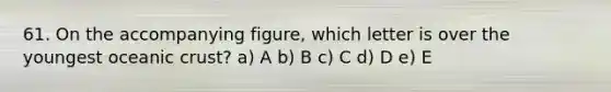 61. On the accompanying figure, which letter is over the youngest oceanic crust? a) A b) B c) C d) D e) E