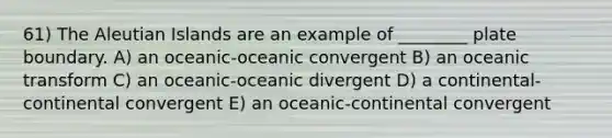 61) The Aleutian Islands are an example of ________ plate boundary. A) an oceanic-oceanic convergent B) an oceanic transform C) an oceanic-oceanic divergent D) a continental-continental convergent E) an oceanic-continental convergent