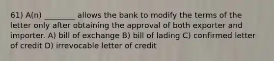 61) A(n) ________ allows the bank to modify the terms of the letter only after obtaining the approval of both exporter and importer. A) bill of exchange B) bill of lading C) confirmed letter of credit D) irrevocable letter of credit