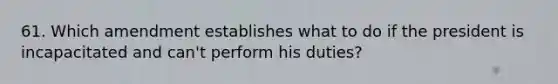 61. Which amendment establishes what to do if the president is incapacitated and can't perform his duties?