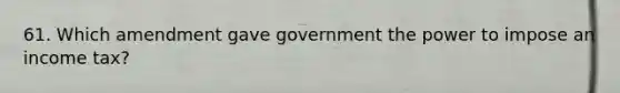 61. Which amendment gave government the power to impose an income tax?