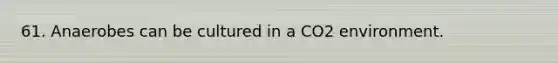 61. Anaerobes can be cultured in a CO2 environment.