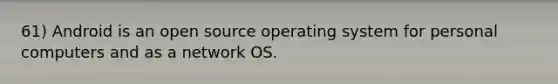 61) Android is an open source operating system for personal computers and as a network OS.