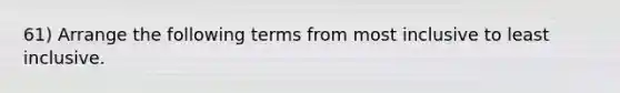 61) Arrange the following terms from most inclusive to least inclusive.