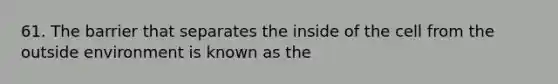 61. The barrier that separates the inside of the cell from the outside environment is known as the