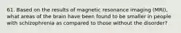 61. Based on the results of magnetic resonance imaging (MRI), what areas of the brain have been found to be smaller in people with schizophrenia as compared to those without the disorder?