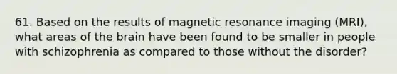 61. Based on the results of magnetic resonance imaging (MRI), what areas of the brain have been found to be smaller in people with schizophrenia as compared to those without the disorder?