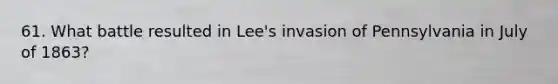 61. What battle resulted in Lee's invasion of Pennsylvania in July of 1863?