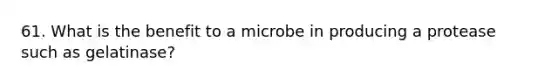 61. What is the benefit to a microbe in producing a protease such as gelatinase?