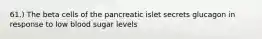 61.) The beta cells of the pancreatic islet secrets glucagon in response to low blood sugar levels