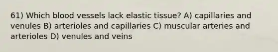 61) Which <a href='https://www.questionai.com/knowledge/kZJ3mNKN7P-blood-vessels' class='anchor-knowledge'>blood vessels</a> lack elastic tissue? A) capillaries and venules B) arterioles and capillaries C) muscular arteries and arterioles D) venules and veins