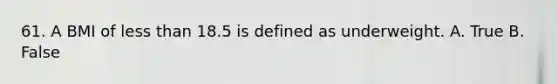 61. A BMI of less than 18.5 is defined as underweight. A. True B. False