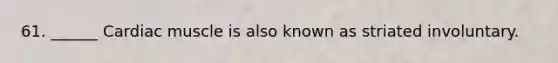 61. ______ Cardiac muscle is also known as striated involuntary.