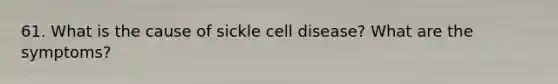 61. What is the cause of sickle cell disease? What are the symptoms?