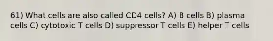 61) What cells are also called CD4 cells? A) B cells B) plasma cells C) cytotoxic T cells D) suppressor T cells E) helper T cells