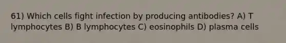 61) Which cells fight infection by producing antibodies? A) T lymphocytes B) B lymphocytes C) eosinophils D) plasma cells