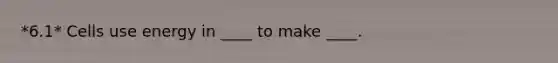 *6.1* Cells use energy in ____ to make ____.