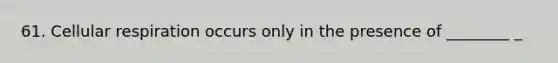 61. <a href='https://www.questionai.com/knowledge/k1IqNYBAJw-cellular-respiration' class='anchor-knowledge'>cellular respiration</a> occurs only in the presence of ________ _
