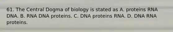 61. The Central Dogma of biology is stated as A. proteins RNA DNA. B. RNA DNA proteins. C. DNA proteins RNA. D. DNA RNA proteins.