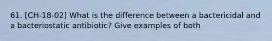 61. [CH-18-02] What is the difference between a bactericidal and a bacteriostatic antibiotic? Give examples of both