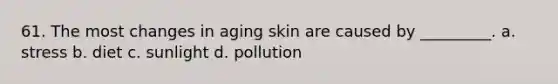 61. The most changes in aging skin are caused by _________. a. stress b. diet c. sunlight d. pollution