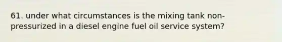 61. under what circumstances is the mixing tank non- pressurized in a diesel engine fuel oil service system?