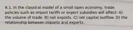 6.1. In the classical model of a small open economy, trade policies such as import tariffs or export subsidies will affect: A) the volume of trade. B) net exports. C) net capital outflow. D) the relationship between imports and exports.