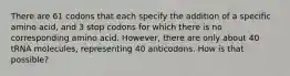 There are 61 codons that each specify the addition of a specific amino acid, and 3 stop codons for which there is no corresponding amino acid. However, there are only about 40 tRNA molecules, representing 40 anticodons. How is that possible?