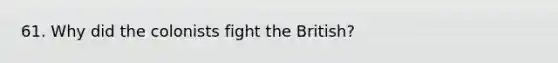 61. Why did the colonists fight the British?