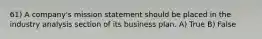 61) A company's mission statement should be placed in the industry analysis section of its business plan. A) True B) False